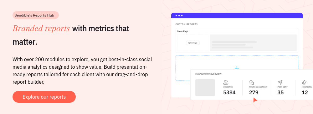  Sendible's Reports Hub Branded reports with metrics that matter.   With over 200 modules to explore, you get best-in-class social media analytics designed to show value. Build presentation-ready reports tailored for each client with our drag-and-drop report builder.  