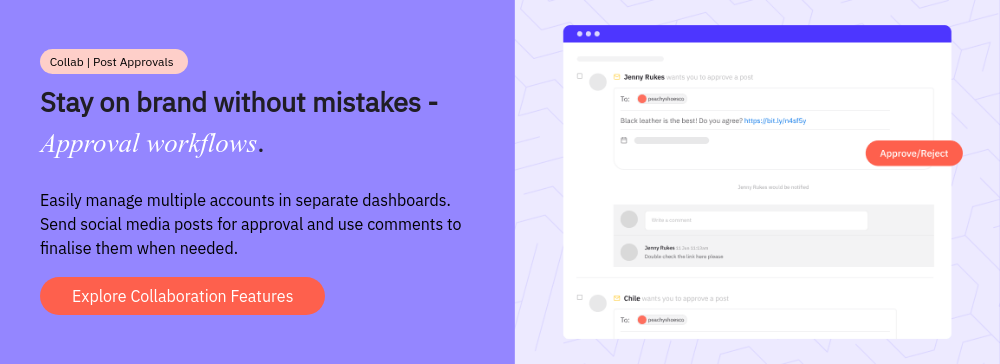   Collab | Post Approvals Stay on brand without mistakes - Approval workflows.   Easily manage multiple accounts in separate dashboards. Send social media posts for approval and use comments to finalise them when needed.  